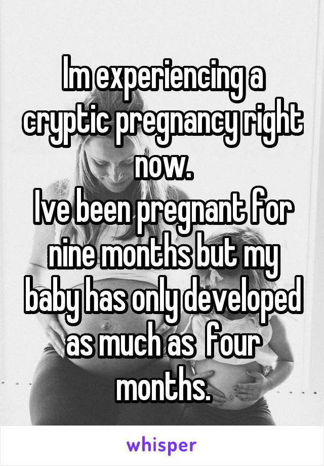 Im experiencing a cryptic pregnancy right now.
Ive been pregnant for nine months but my baby has only developed as much as  four months.