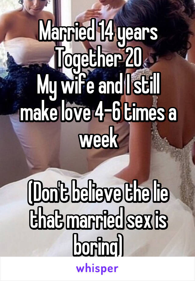 Married 14 years
Together 20
My wife and I still make love 4-6 times a week

(Don't believe the lie that married sex is boring)