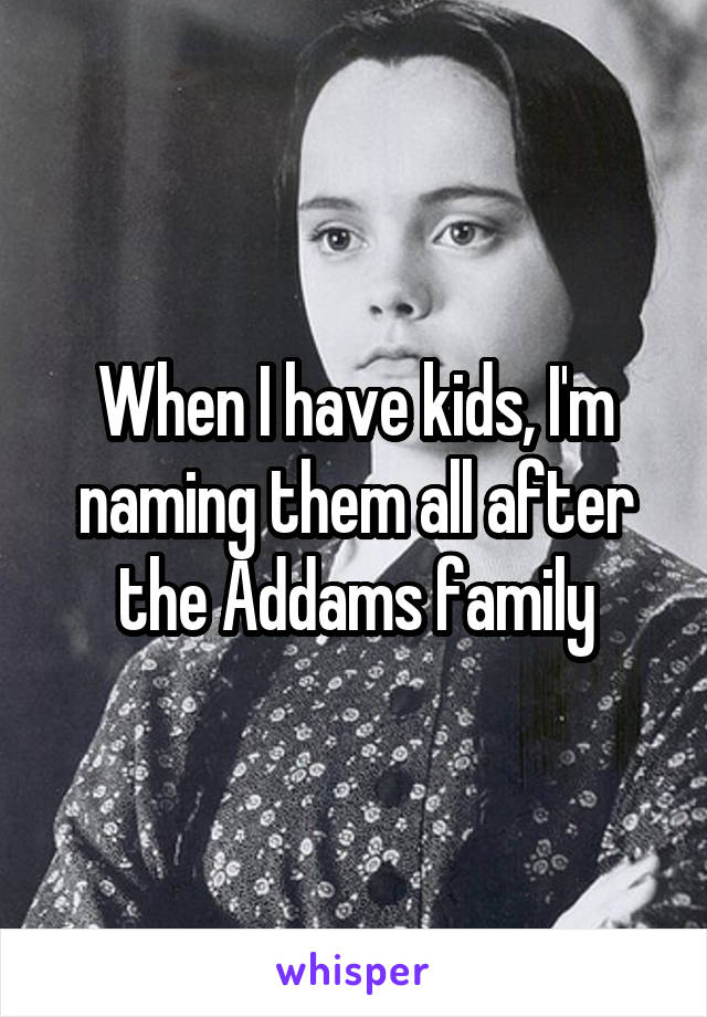 When I have kids, I'm naming them all after the Addams family