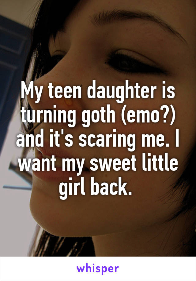 My teen daughter is turning goth (emo?) and it's scaring me. I want my sweet little girl back. 