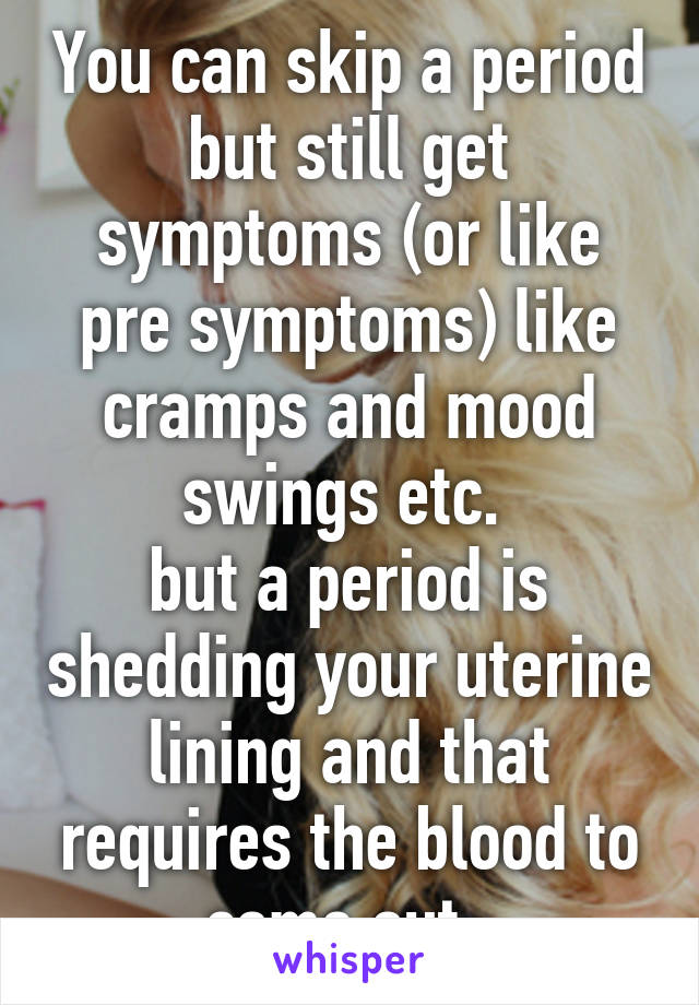 You can skip a period but still get symptoms (or like pre symptoms) like cramps and mood swings etc. 
but a period is shedding your uterine lining and that requires the blood to come out. 