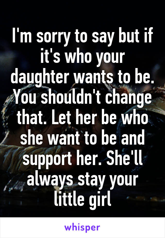I'm sorry to say but if it's who your daughter wants to be. You shouldn't change that. Let her be who she want to be and support her. She'll always stay your little girl