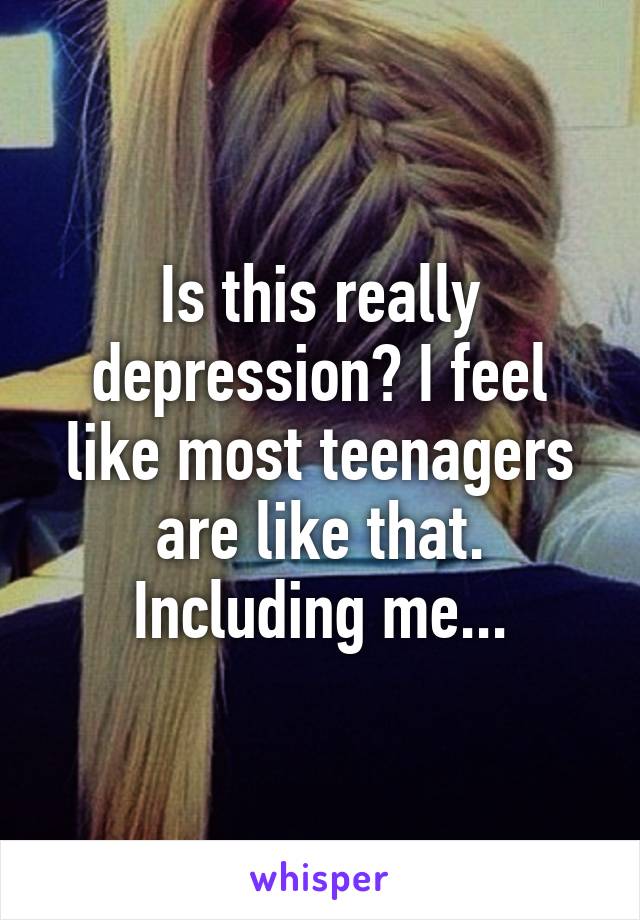 Is this really depression? I feel like most teenagers are like that. Including me...