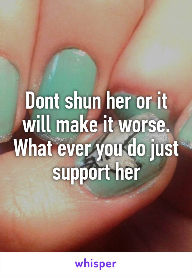 Dont shun her or it will make it worse. What ever you do just support her