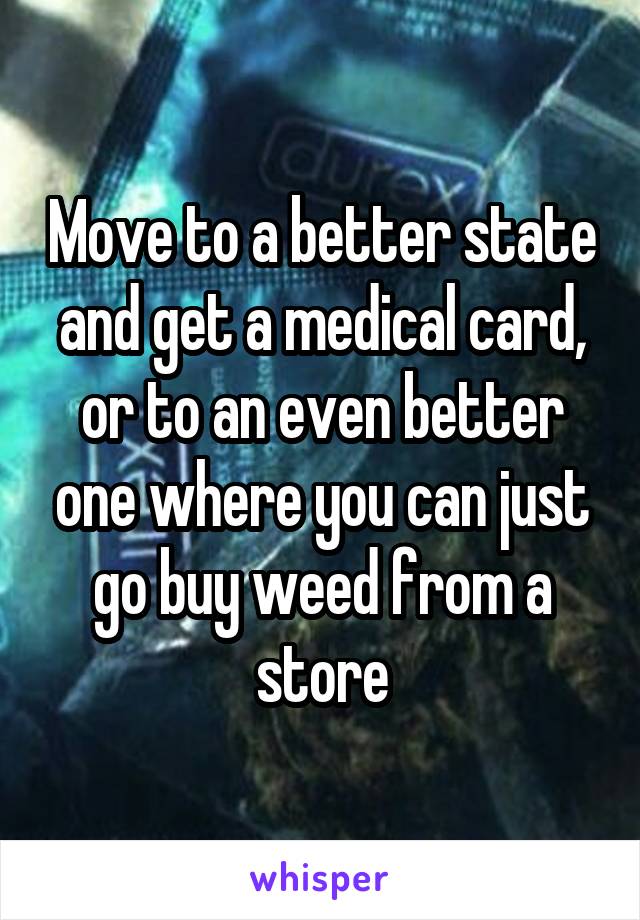 Move to a better state and get a medical card, or to an even better one where you can just go buy weed from a store