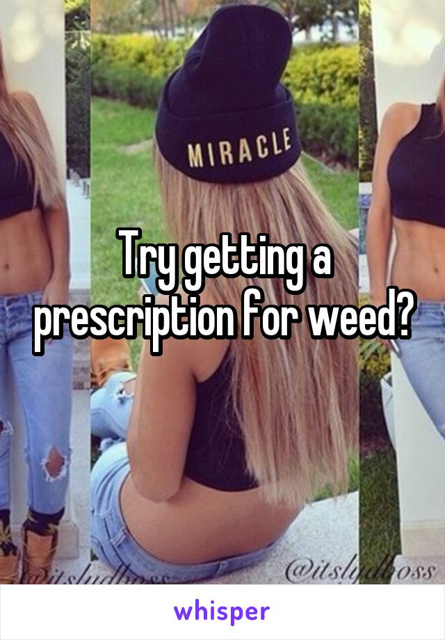 Try getting a prescription for weed? 