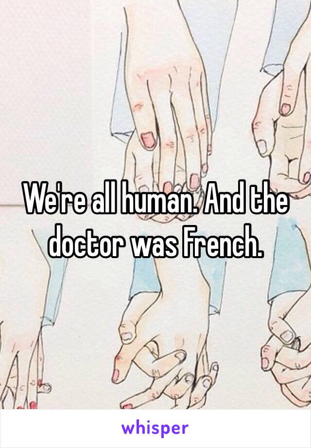 We're all human. And the doctor was French.