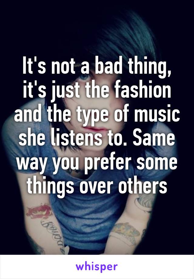 It's not a bad thing, it's just the fashion and the type of music she listens to. Same way you prefer some things over others
