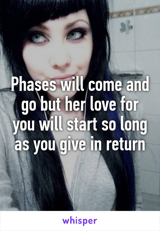 Phases will come and go but her love for you will start so long as you give in return