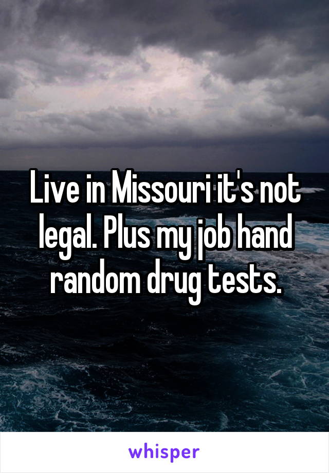 Live in Missouri it's not legal. Plus my job hand random drug tests.
