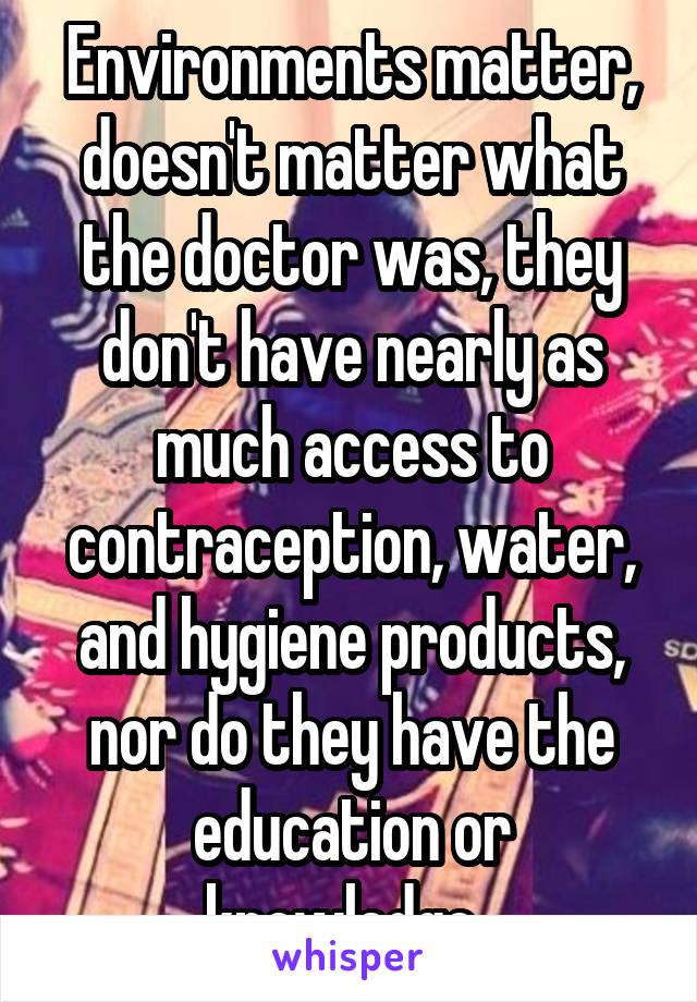 Environments matter, doesn't matter what the doctor was, they don't have nearly as much access to contraception, water, and hygiene products, nor do they have the education or knowledge. 