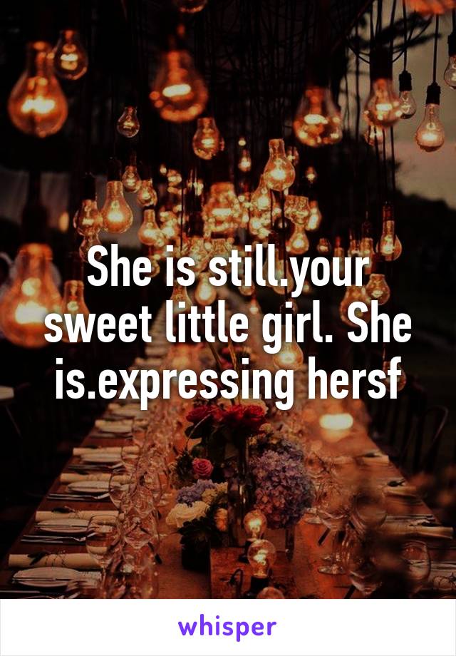 She is still.your sweet little girl. She is.expressing hersf
