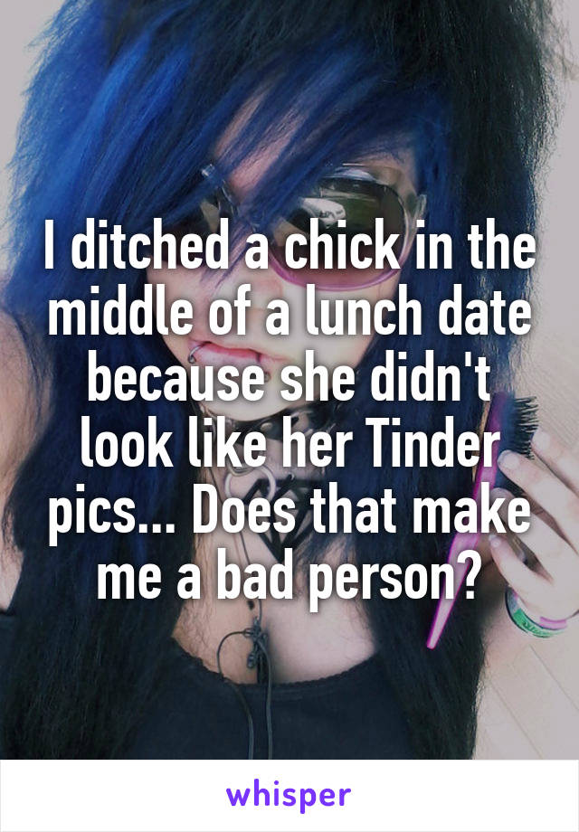 I ditched a chick in the middle of a lunch date because she didn't look like her Tinder pics... Does that make me a bad person?
