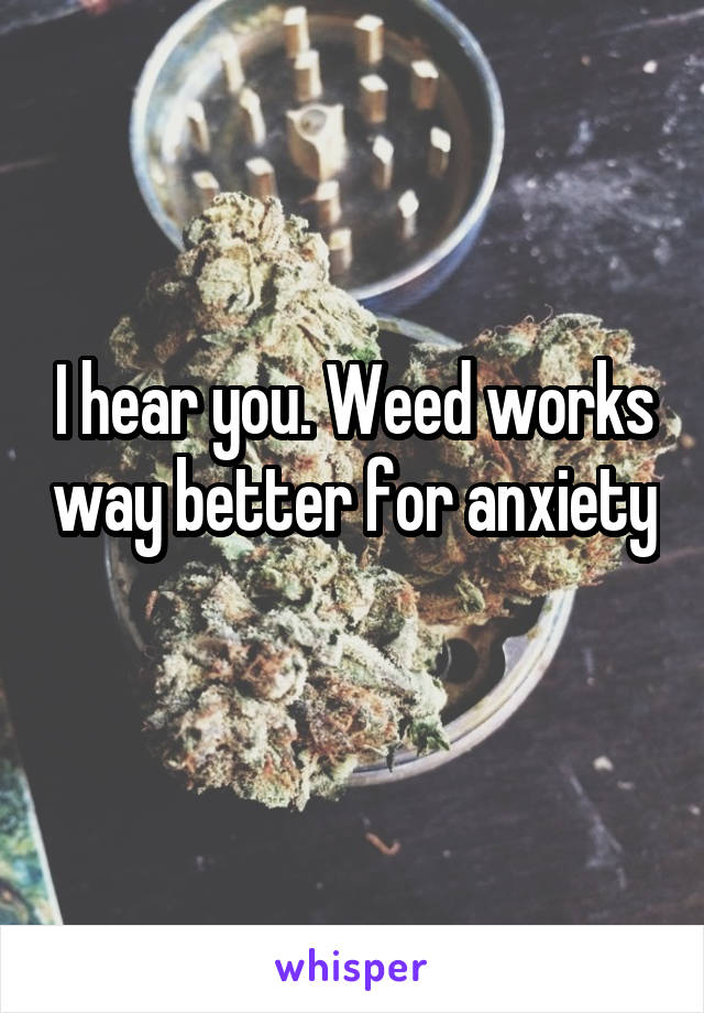 I hear you. Weed works way better for anxiety 