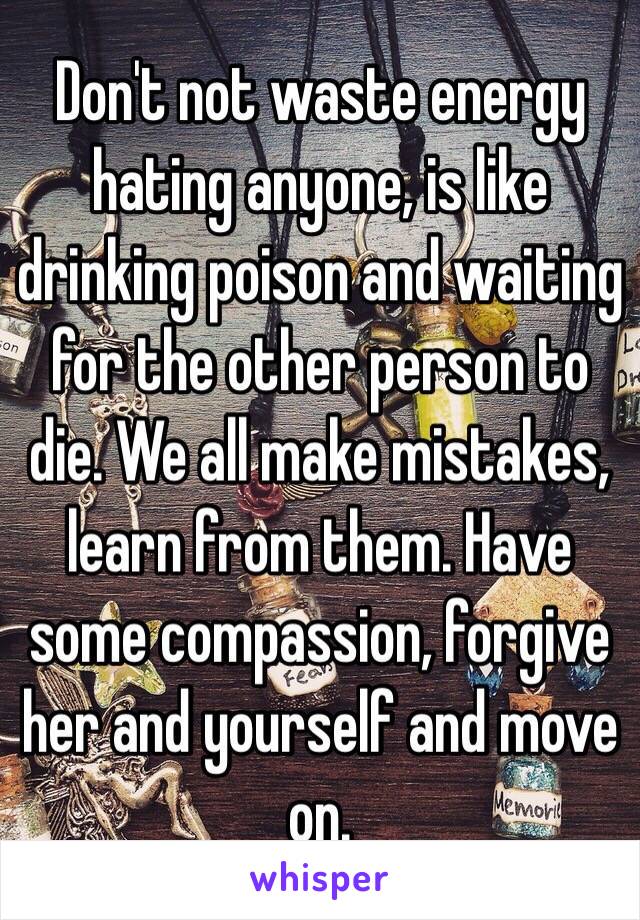 Don't not waste energy hating anyone, is like drinking poison and waiting for the other person to die. We all make mistakes, learn from them. Have  some compassion, forgive her and yourself and move on. 