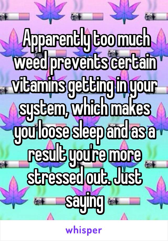  Apparently too much weed prevents certain vitamins getting in your system, which makes you loose sleep and as a result you're more stressed out. Just saying