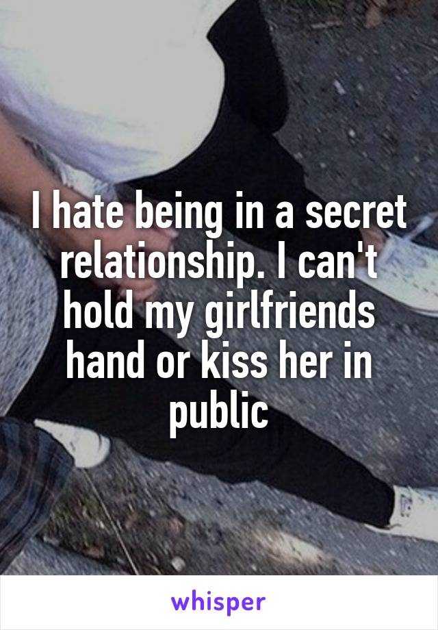 I hate being in a secret relationship. I can't hold my girlfriends hand or kiss her in public