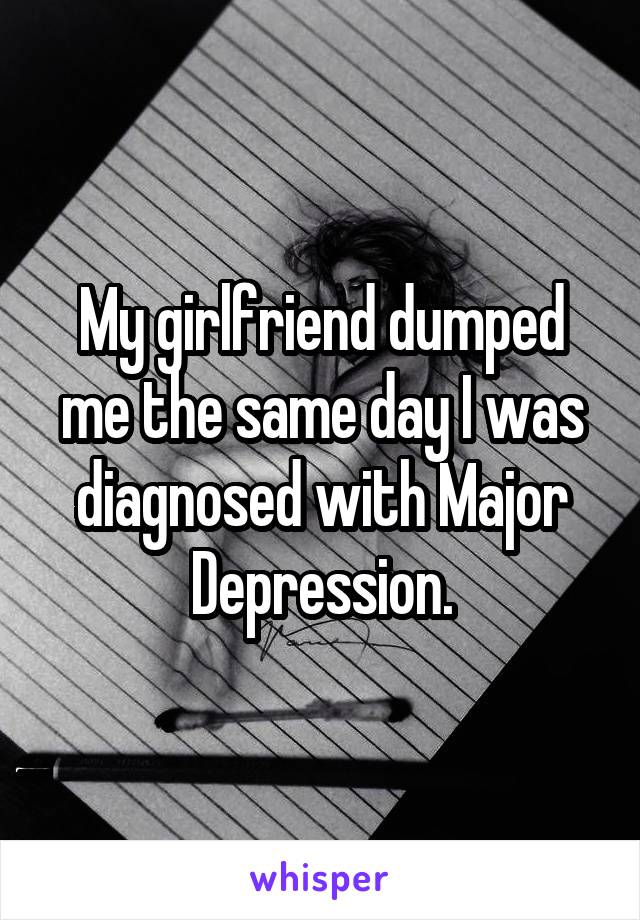 My girlfriend dumped me the same day I was diagnosed with Major Depression.
