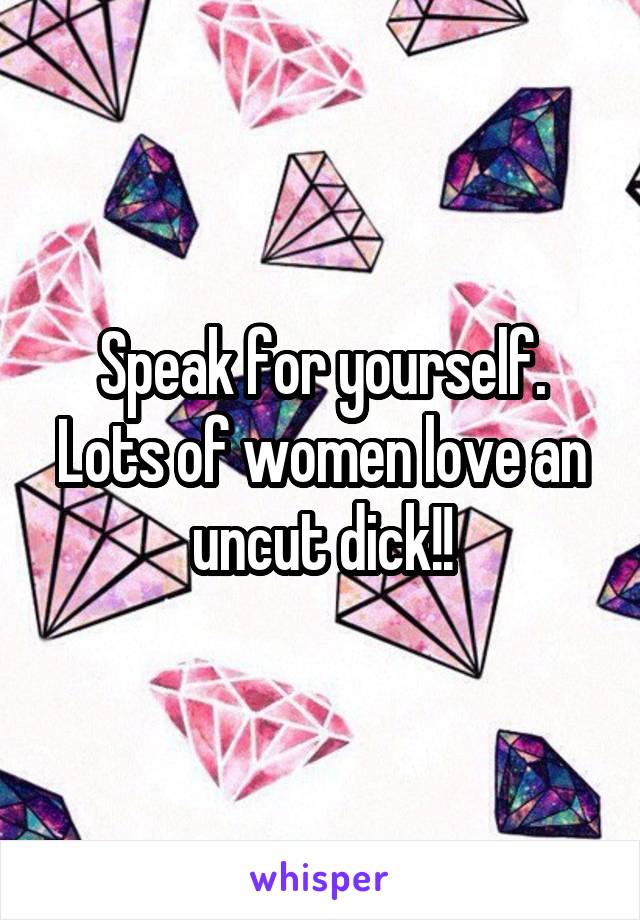 Speak for yourself. Lots of women love an uncut dick!!