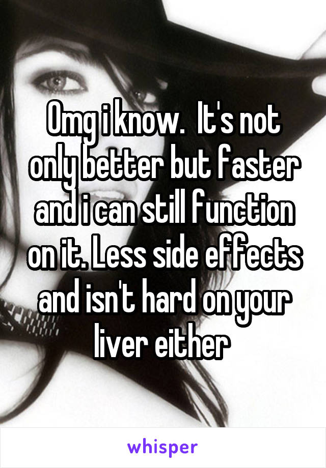 Omg i know.  It's not only better but faster and i can still function on it. Less side effects and isn't hard on your liver either 