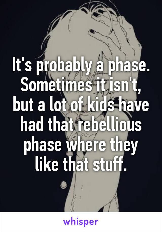 It's probably a phase. Sometimes it isn't, but a lot of kids have had that rebellious phase where they like that stuff.