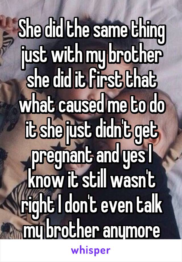 She did the same thing just with my brother she did it first that what caused me to do it she just didn't get pregnant and yes I know it still wasn't right I don't even talk my brother anymore