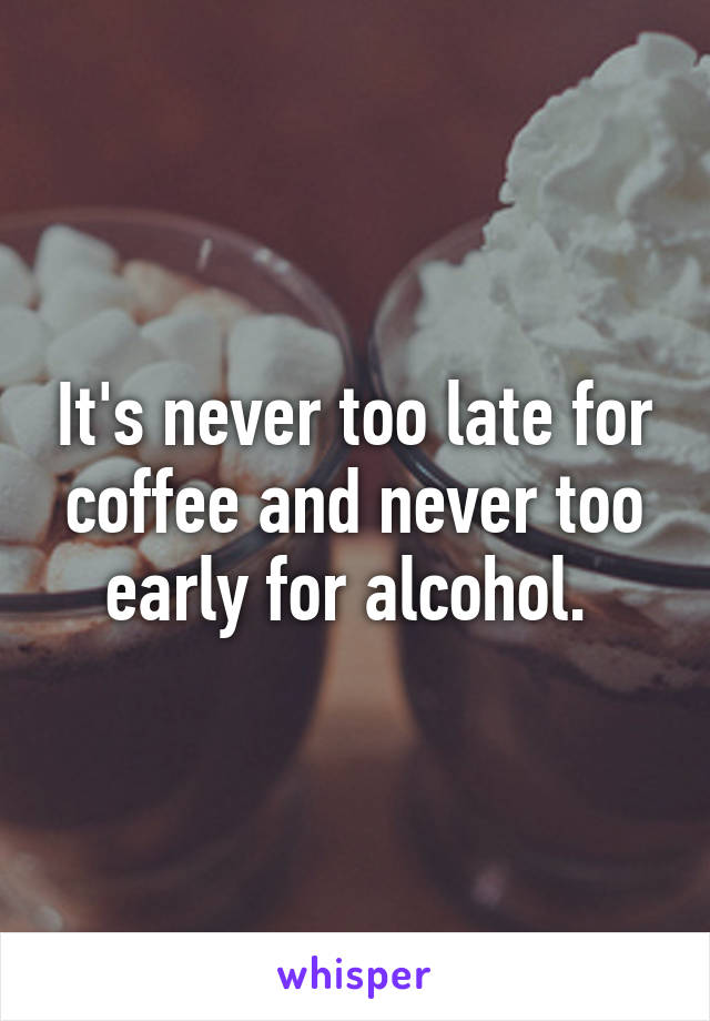 It's never too late for coffee and never too early for alcohol. 