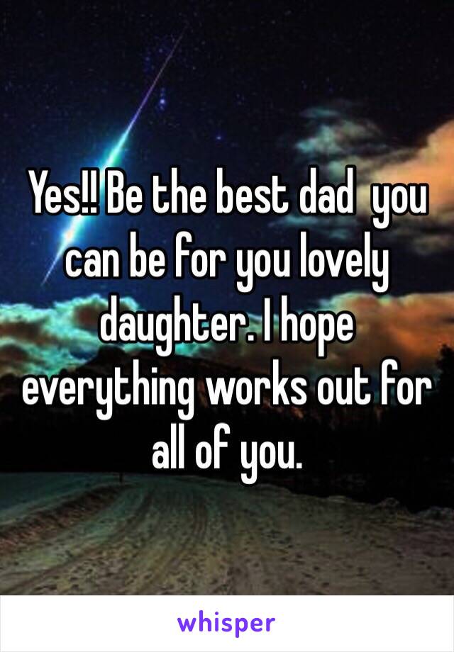 Yes!! Be the best dad  you can be for you lovely daughter. I hope everything works out for all of you. 