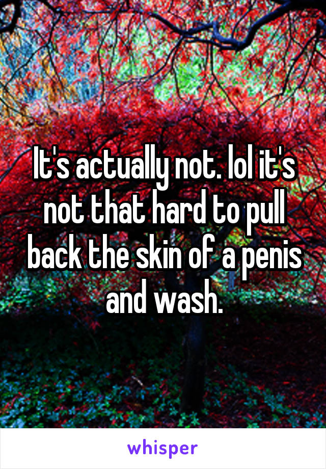 It's actually not. lol it's not that hard to pull back the skin of a penis and wash.