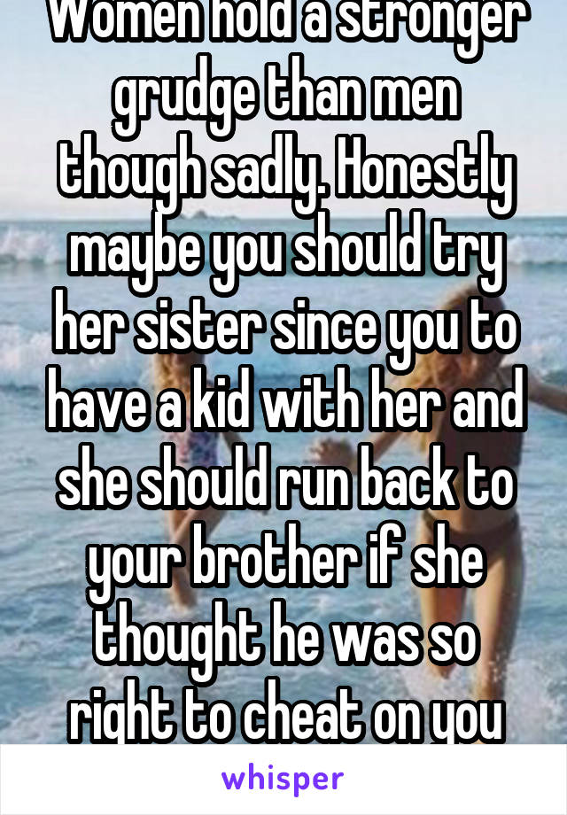 Women hold a stronger grudge than men though sadly. Honestly maybe you should try her sister since you to have a kid with her and she should run back to your brother if she thought he was so right to cheat on you with. 