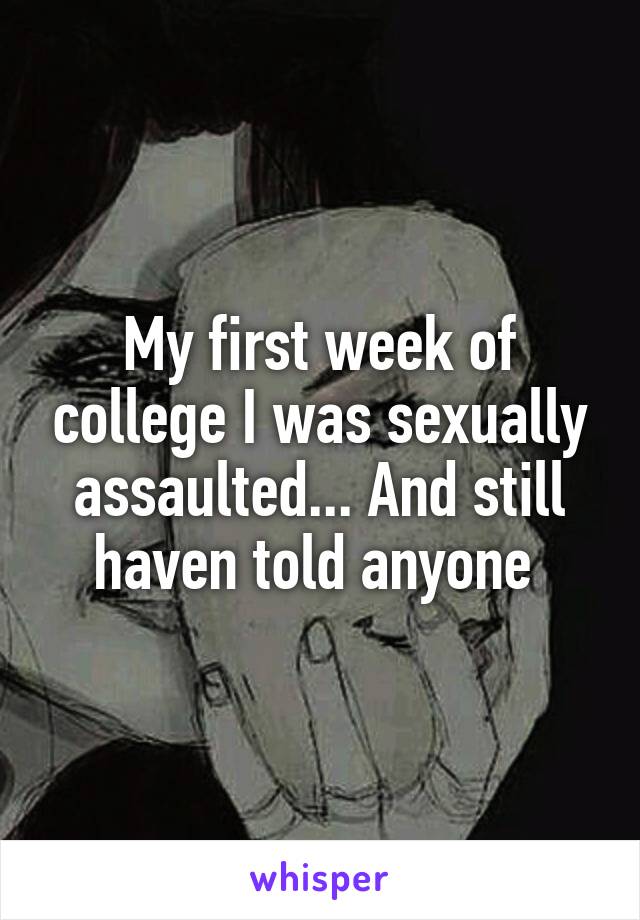 My first week of college I was sexually assaulted... And still haven told anyone 