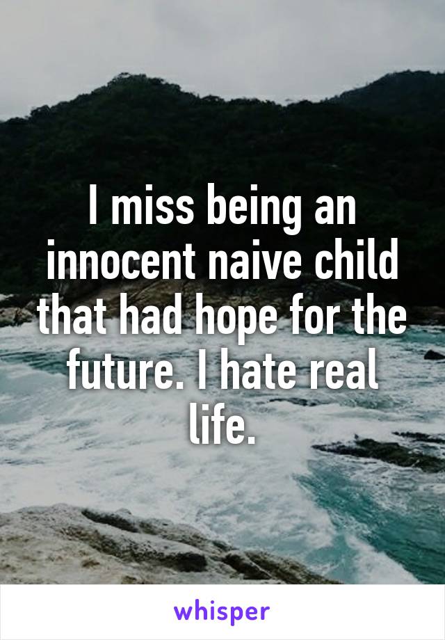 I miss being an innocent naive child that had hope for the future. I hate real life.