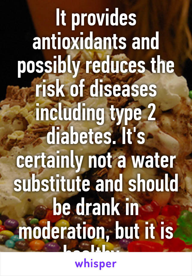 It provides antioxidants and possibly reduces the risk of diseases including type 2 diabetes. It's certainly not a water substitute and should be drank in moderation, but it is healthy. 