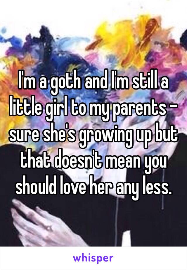 I'm a goth and I'm still a little girl to my parents - sure she's growing up but that doesn't mean you should love her any less.