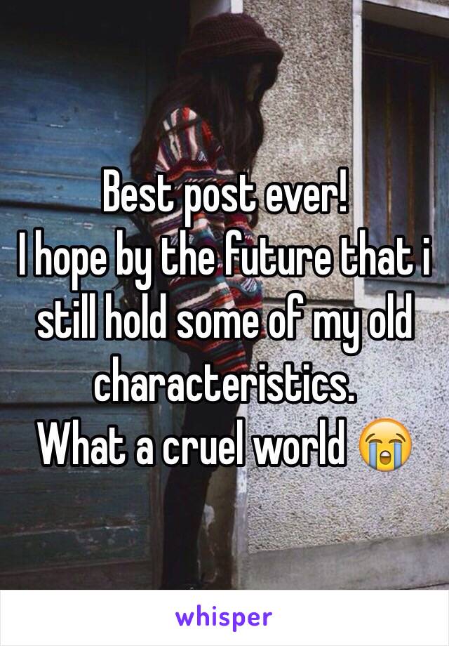 Best post ever! 
I hope by the future that i still hold some of my old characteristics.
What a cruel world 😭