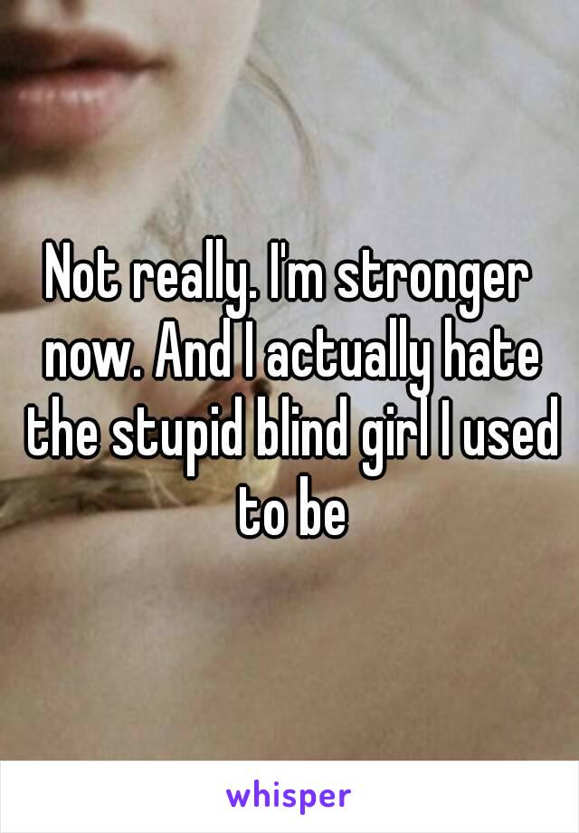 Not really. I'm stronger now. And I actually hate the stupid blind girl I used to be