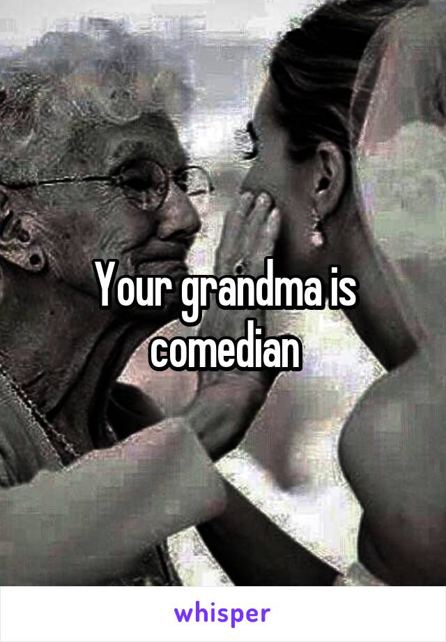 Your grandma is comedian