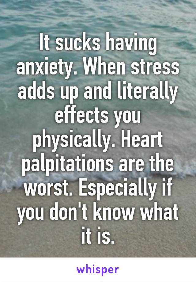 It sucks having anxiety. When stress adds up and literally effects you physically. Heart palpitations are the worst. Especially if you don't know what it is.