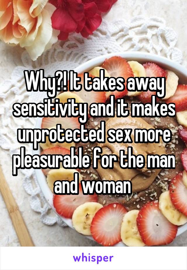 Why?! It takes away sensitivity and it makes unprotected sex more pleasurable for the man and woman 