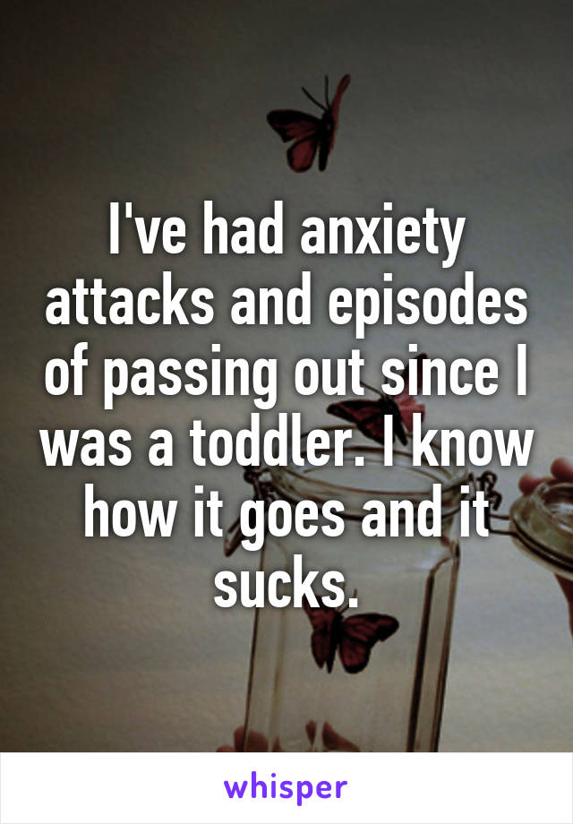 I've had anxiety attacks and episodes of passing out since I was a toddler. I know how it goes and it sucks.