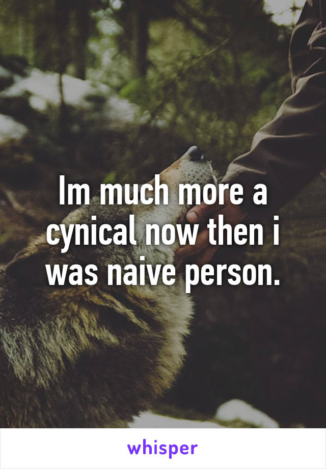 Im much more a cynical now then i was naive person.