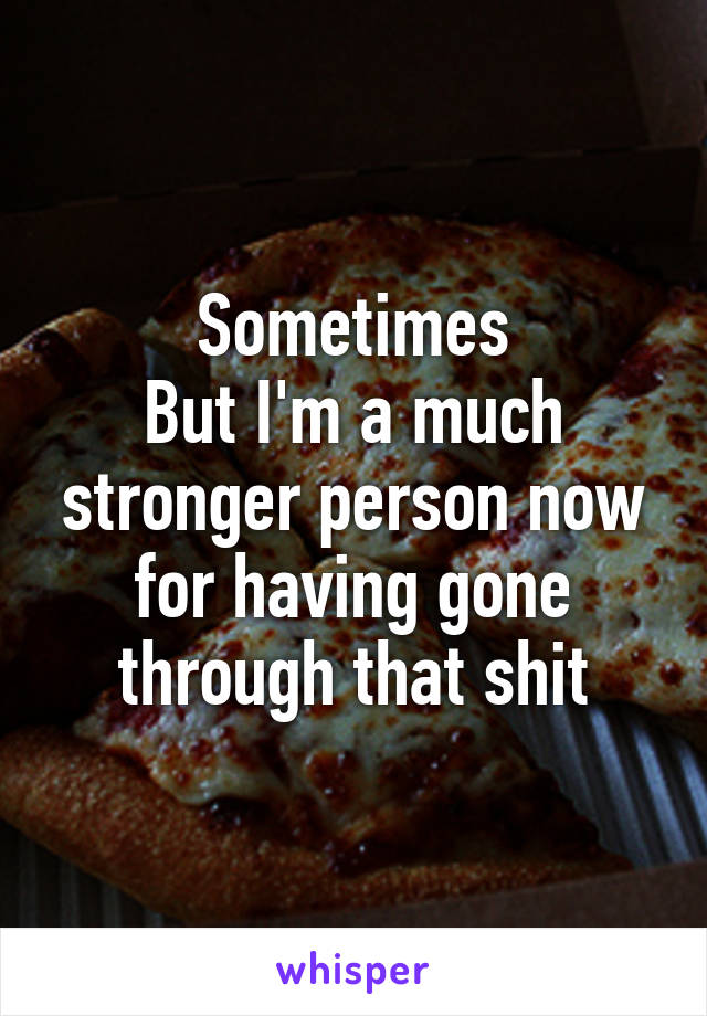 Sometimes
But I'm a much stronger person now for having gone through that shit