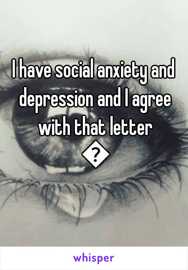 I have social anxiety and depression and I agree with that letter 💯