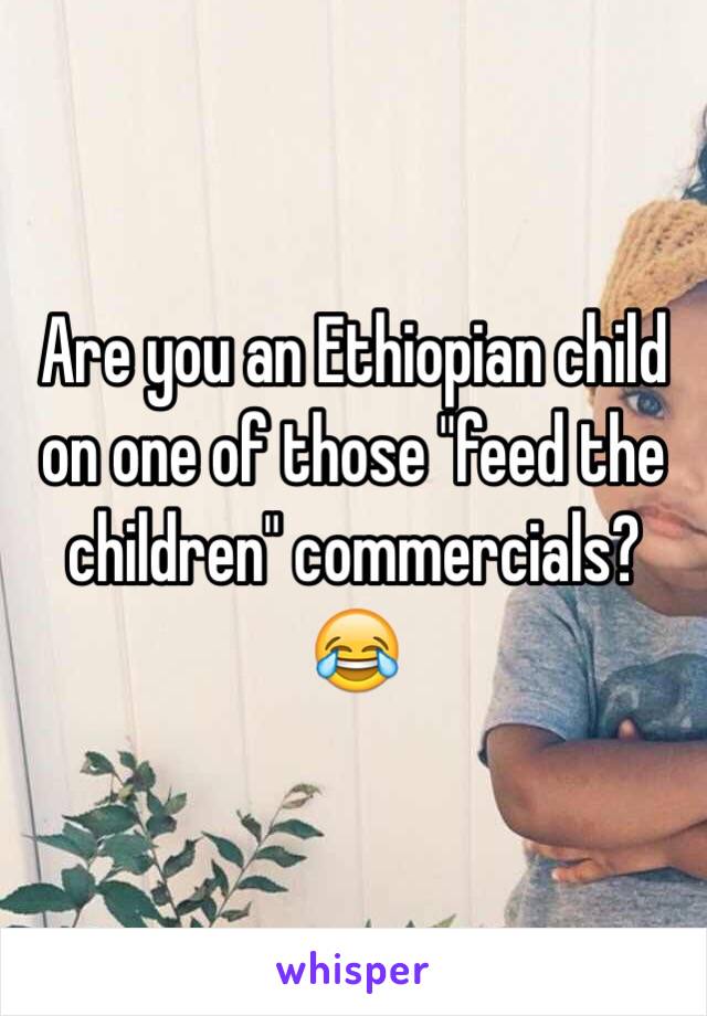 Are you an Ethiopian child on one of those "feed the children" commercials? 😂