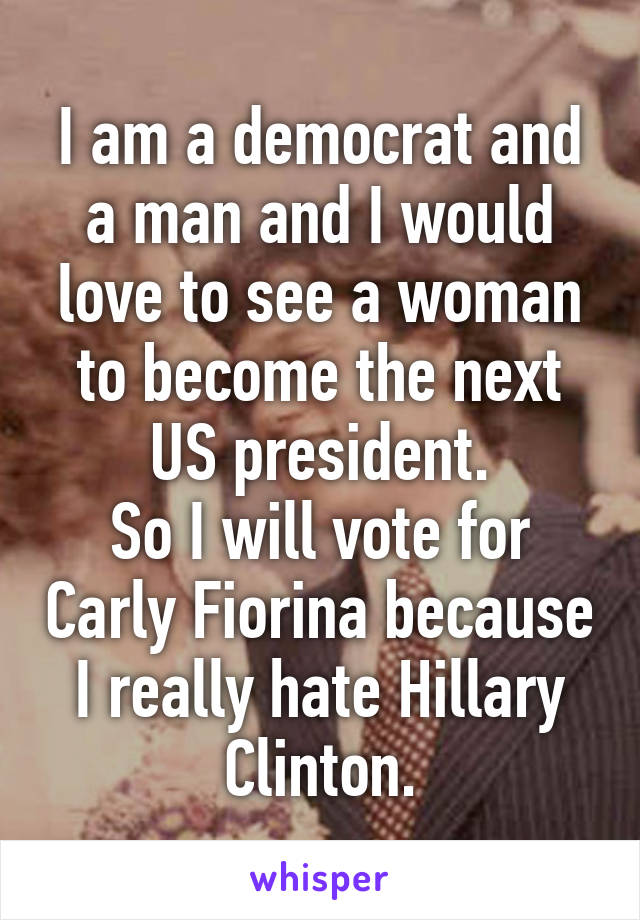 I am a democrat and a man and I would love to see a woman to become the next US president.
So I will vote for Carly Fiorina because I really hate Hillary Clinton.