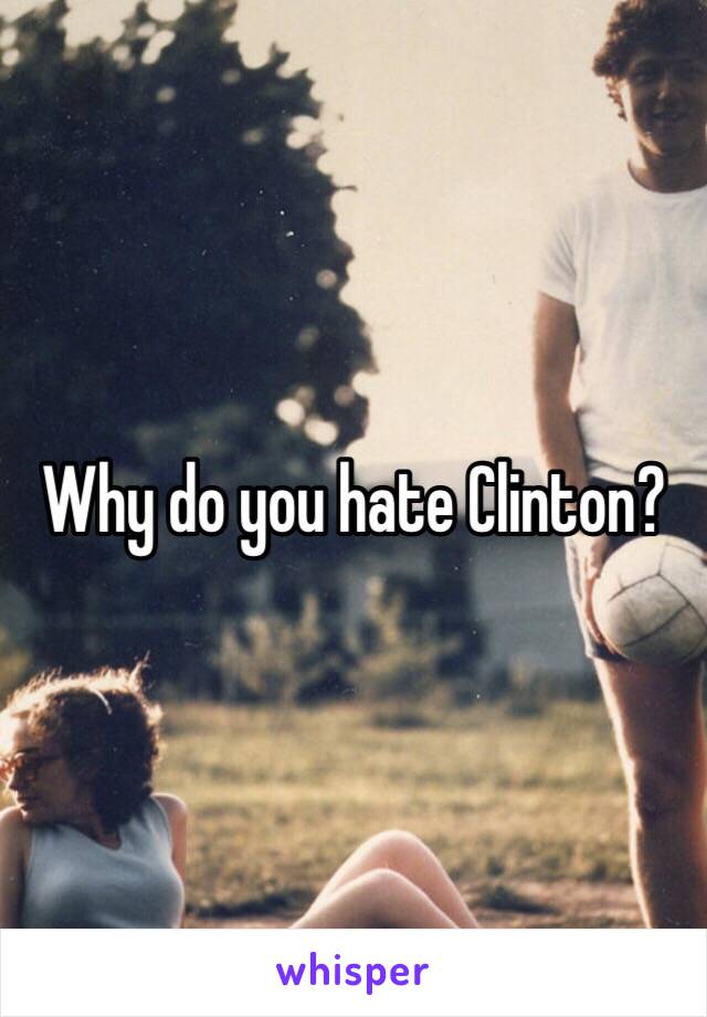 Why do you hate Clinton?