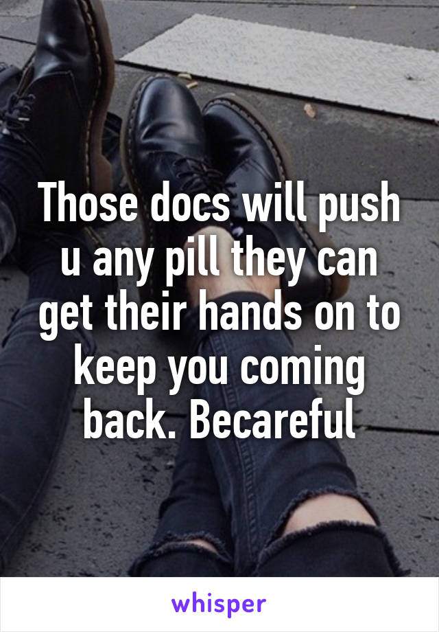 Those docs will push u any pill they can get their hands on to keep you coming back. Becareful