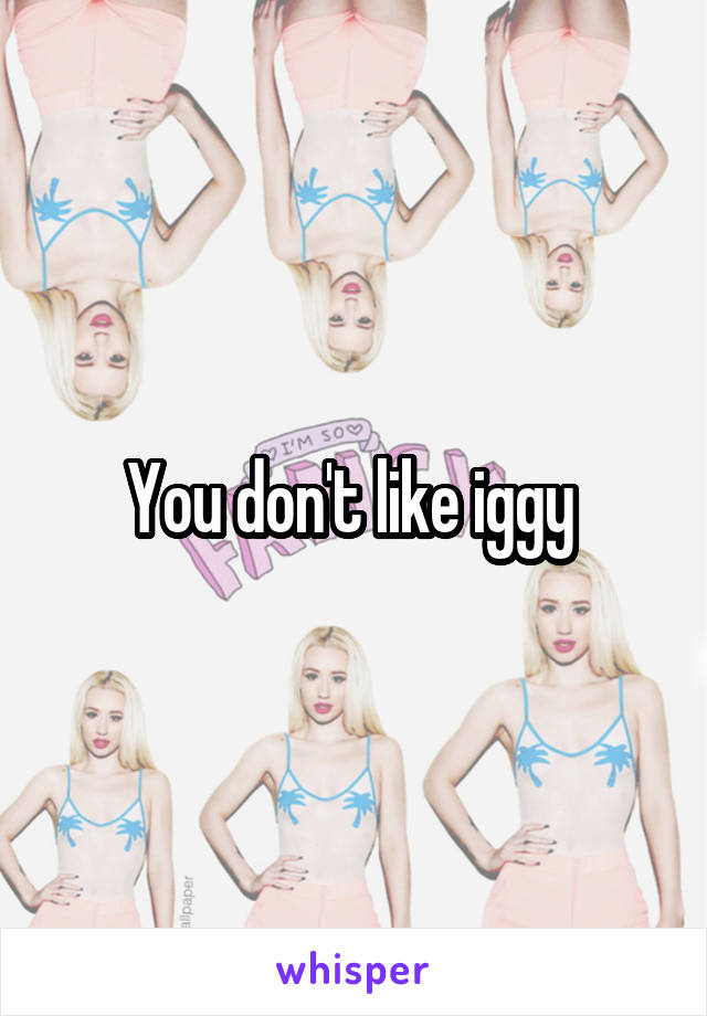 You don't like iggy 