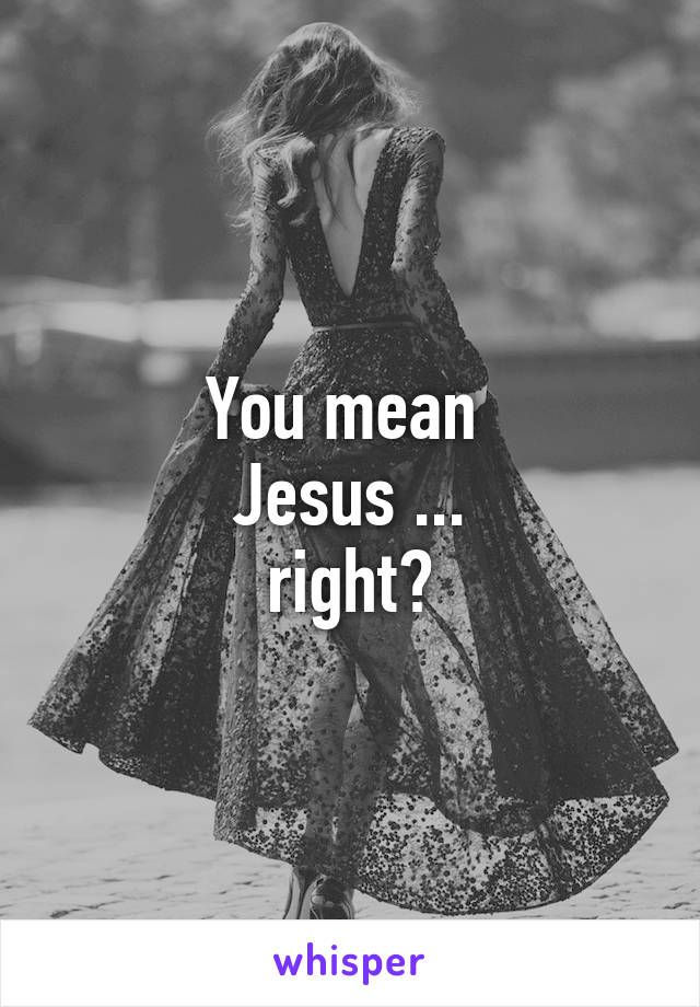 You mean 
Jesus ...
right?