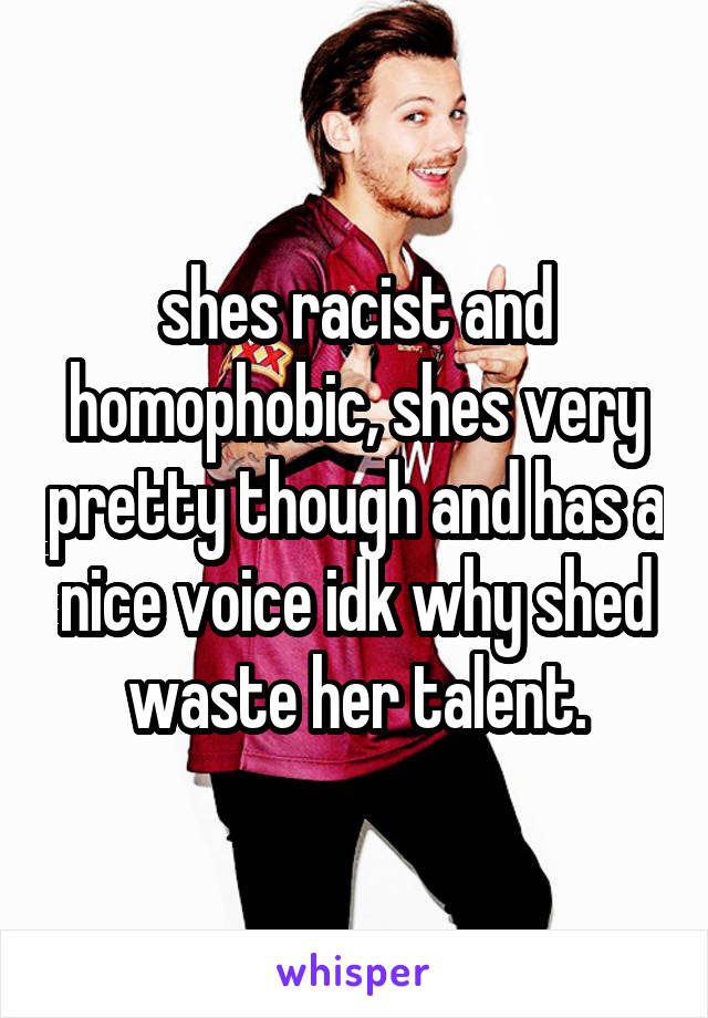 shes racist and homophobic, shes very pretty though and has a nice voice idk why shed waste her talent.